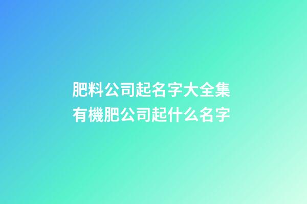 肥料公司起名字大全集 有機肥公司起什么名字-第1張-公司起名-玄機派